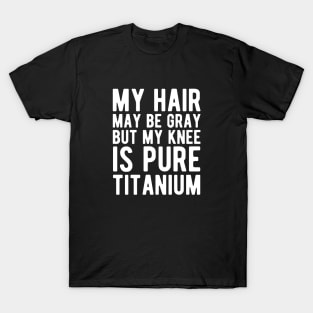 Knee Surgery - My hair may be gray but my knee is pure titanium w T-Shirt